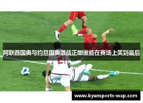 阿联酋国奥与约旦国奥激战正酣谁能在赛场上笑到最后